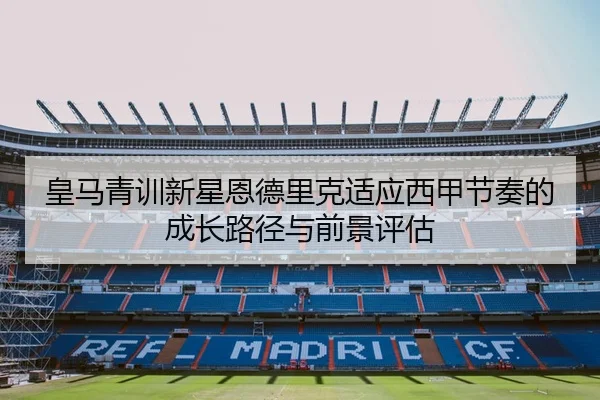 皇马青训新星恩德里克适应西甲节奏的成长路径与前景评估