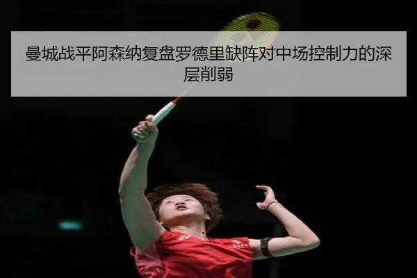 曼城战平阿森纳复盘罗德里缺阵对中场控制力的深层削弱