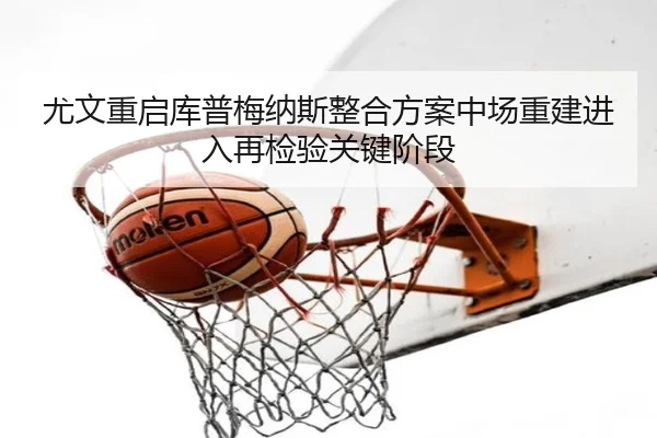 尤文重启库普梅纳斯整合方案中场重建进入再检验关键阶段