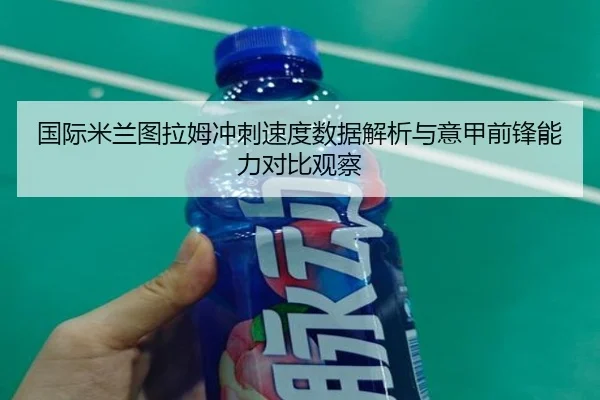 国际米兰图拉姆冲刺速度数据解析与意甲前锋能力对比观察