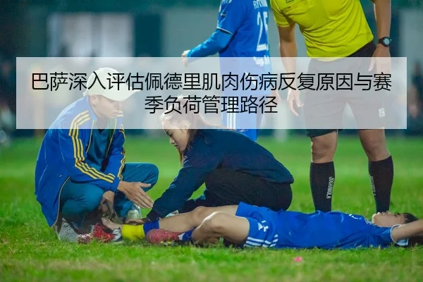 巴萨深入评估佩德里肌肉伤病反复原因与赛季负荷管理路径