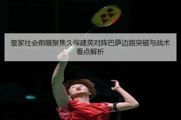 皇家社会前瞻聚焦久保建英对阵巴萨边路突破与战术看点解析