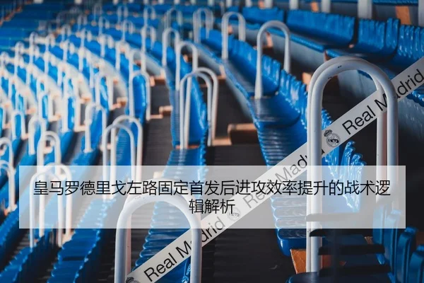 皇马罗德里戈左路固定首发后进攻效率提升的战术逻辑解析