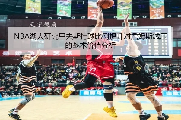 NBA湖人研究里夫斯持球比例提升对詹姆斯减压的战术价值分析