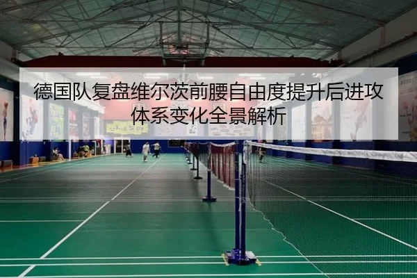 德国队复盘维尔茨前腰自由度提升后进攻体系变化全景解析