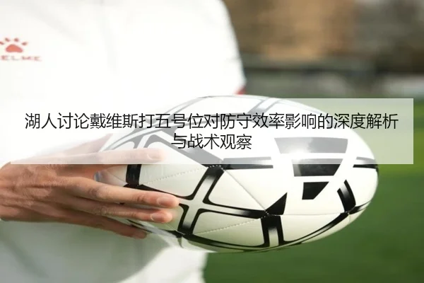 湖人讨论戴维斯打五号位对防守效率影响的深度解析与战术观察