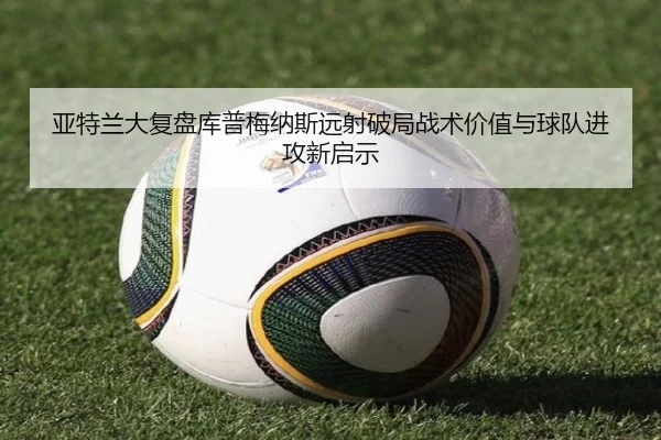 亚特兰大复盘库普梅纳斯远射破局战术价值与球队进攻新启示
