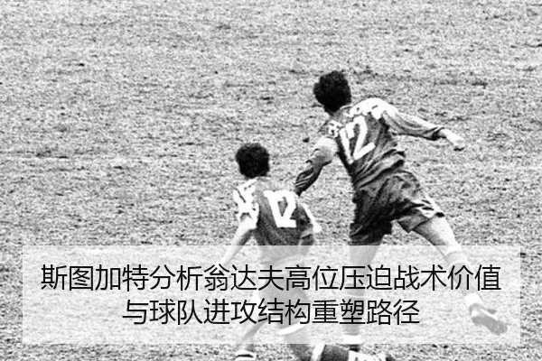斯图加特分析翁达夫高位压迫战术价值与球队进攻结构重塑路径