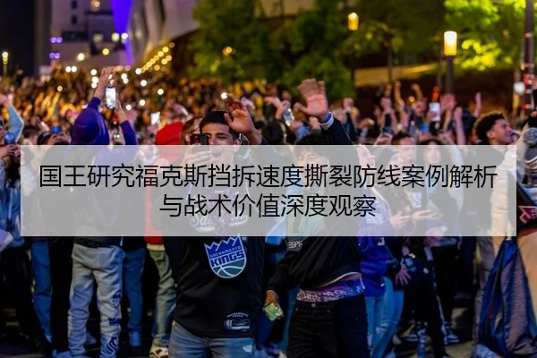 国王研究福克斯挡拆速度撕裂防线案例解析与战术价值深度观察