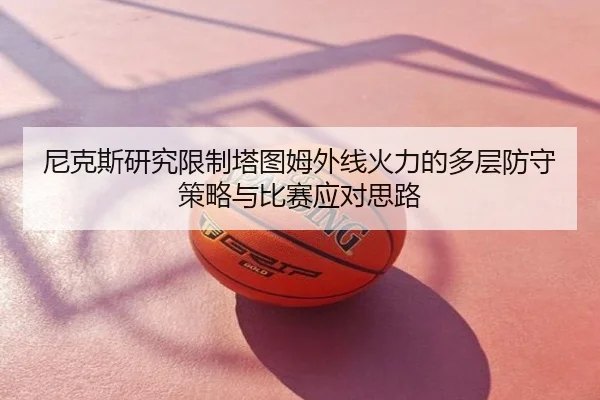 尼克斯研究限制塔图姆外线火力的多层防守策略与比赛应对思路