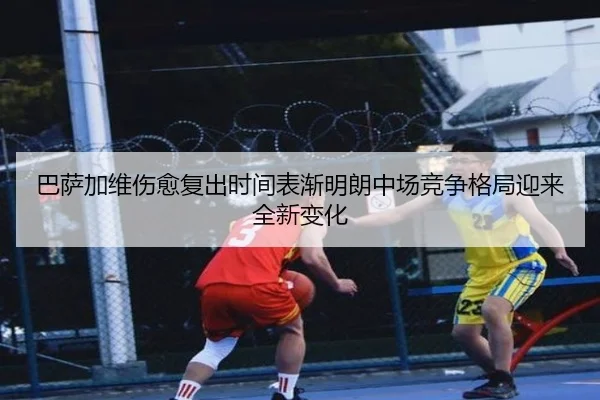 巴萨加维伤愈复出时间表渐明朗中场竞争格局迎来全新变化