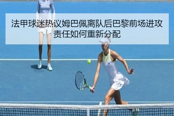 法甲球迷热议姆巴佩离队后巴黎前场进攻责任如何重新分配
