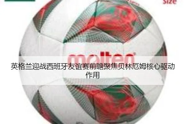 英格兰迎战西班牙友谊赛前瞻聚焦贝林厄姆核心驱动作用