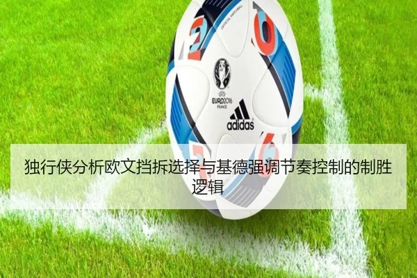 独行侠分析欧文挡拆选择与基德强调节奏控制的制胜逻辑